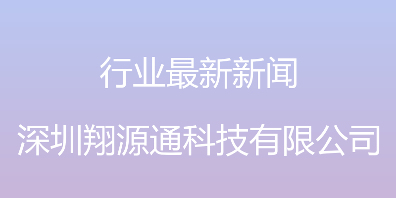 行业最新新闻 - 深圳翔源通科技有限公司